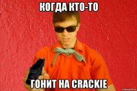 когда кто-то гонит на crackie