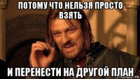 потому что нельзя просто взять и перенести на другой план