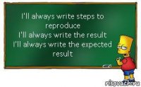 I'll always write steps to reproduce
I'll always write the result
I'll always write the expected result