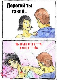 Дорогой ты такой... ТЫ МЕНЯ С**А З*****А!
Я ЧТО Е******Й?