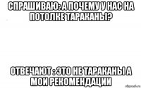 спрашиваю: а почему у нас на потолке тараканы? отвечают : это не тараканы а мои рекомендации