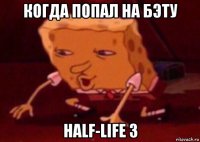 когда попал на бэту half-life 3