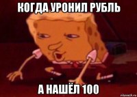 когда уронил рубль а нашёл 100