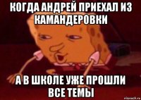 когда андрей приехал из камандеровки а в школе уже прошли все темы