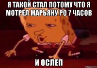 я такой стал потому что я мотрел марьяну ро 7 часов и ослеп