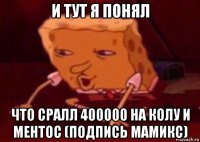 и тут я понял что сралл 400000 на колу и ментос (подпись мамикс)