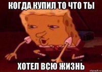 когда купил то что ты хотел всю жизнь