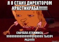 я я стану директором крастикраба!!!!!!! сначала атажмись 9999999999999999999999 тысяч раз!!!!!!