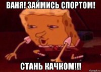 ваня! займись спортом! стань качком!!!