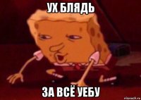 ух блядь за всё уебу