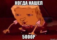 когда нашел 5000р