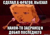 сделал 6 фрагов, выехал какой-то засранец и добил последнего