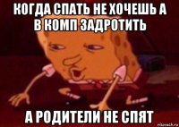 когда спать не хочешь а в комп задротить а родители не спят