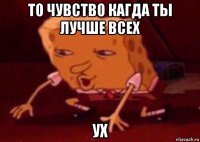 то чувство кагда ты лучше всех ух