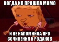 когда ип прошла мимо и не напомнила про сочинения и родаков