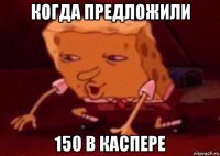 когда предложили 150 в каспере