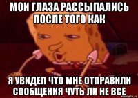 мои глаза рассыпались после того как я увидел что мне отправили сообщения чуть ли не все