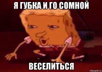 я губка и го сомной веселиться