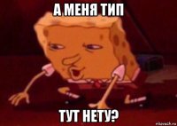 а меня тип тут нету?