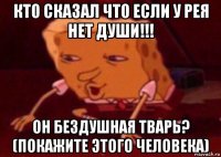 кто сказал что если у рея нет души!!! он бездушная тварь? (покажите этого человека)