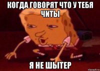 когда говорят что у тебя читы я не шытер