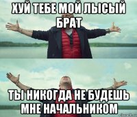 хуй тебе мой лысый брат ты никогда не будешь мне начальником