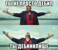 ты не просто дебил ты дебииилище