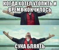 когда хотел утопить и время кончилось сука бляять