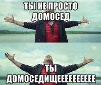 ты не просто домосед ты домоседищееееееееее