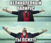 великолепный папирус ты псих!!!