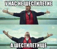 у нас не шестилетие а шестилетище