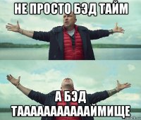 не просто бэд тайм а бэд таааааааааааймище