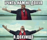 учить нам не дохуя а дохуище