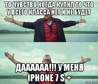 то чувство когда купил то что у всего класса нет и не будет даааааа!!! у меня iphone 7 s +