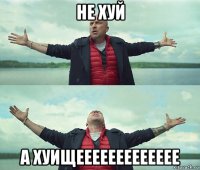 не хуй а хуищеееееееееееее