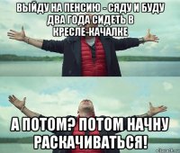 выйду на пенсию - сяду и буду два года сидеть в кресле-качалке а потом? потом начну раскачиваться!