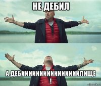 не дебил а дебиииииииииииииииилище !