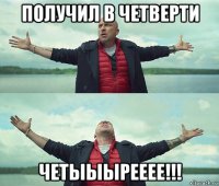 получил в четверти четыыырееее!!!