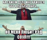 на самом деле мне кажется что я люблю киру.... но меня любит рэд соул!!!