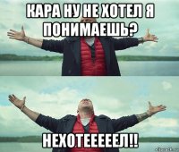 кара ну не хотел я понимаешь? нехотееееел!!