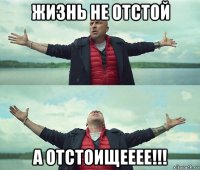 жизнь не отстой а отстоищееее!!!