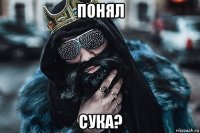 понял сука?