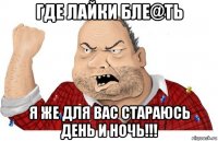 где лайки бле@ть я же для вас стараюсь день и ночь!!!