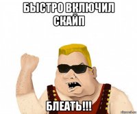 быстро включил скайп блеать!!!