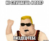 не слушаешь к поп? пиздец тебе