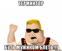 терминтор буть мужиком блеть!!!