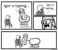 Igor is typing... Igor is typing...