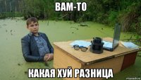 вам-то какая хуй разница