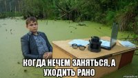  когда нечем заняться, а уходить рано