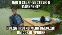 как я себя чувствую в лабиринте когда против меня выходят высокие уровни